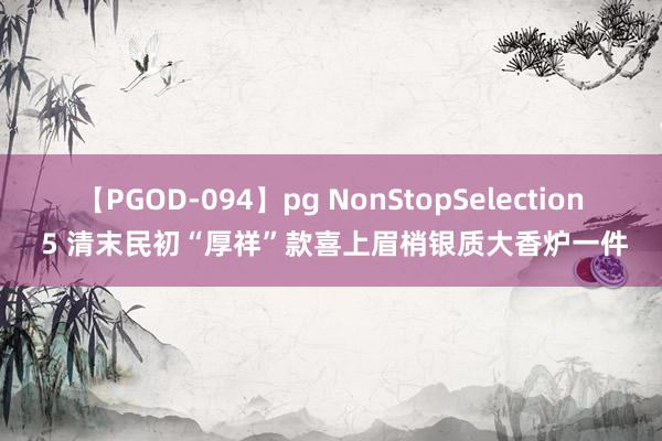 【PGOD-094】pg NonStopSelection 5 清末民初“厚祥”款喜上眉梢银质大香炉一件