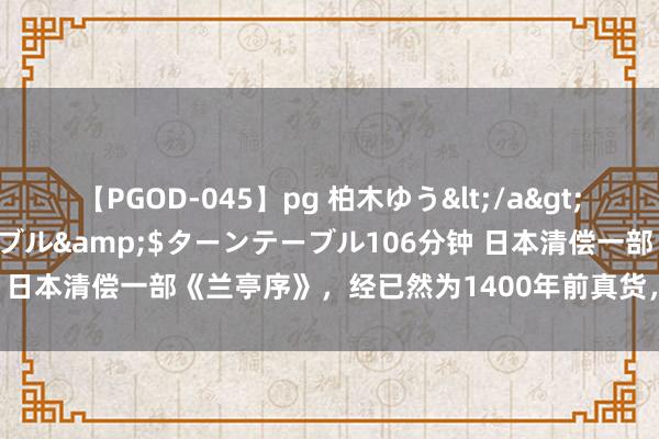 【PGOD-045】pg 柏木ゆう</a>2011-09-25ターンテーブル&$ターンテーブル106分钟 日本清偿一部《兰亭序》，经已然为1400年前真货，激勉书坛暖和！