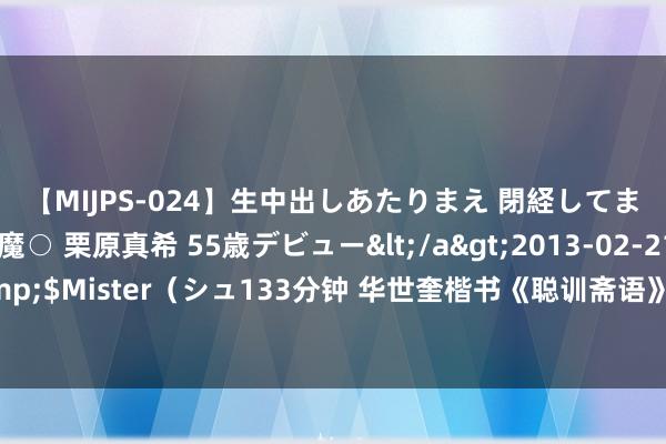 【MIJPS-024】生中出しあたりまえ 閉経してますから！ 奇跡の美魔○ 栗原真希 55歳デビュー</a>2013-02-21シュガーワークス&$Mister（シュ133分钟 华世奎楷书《聪训斋语》四屏，字体近于颜体，方正刚进，力透纸背！