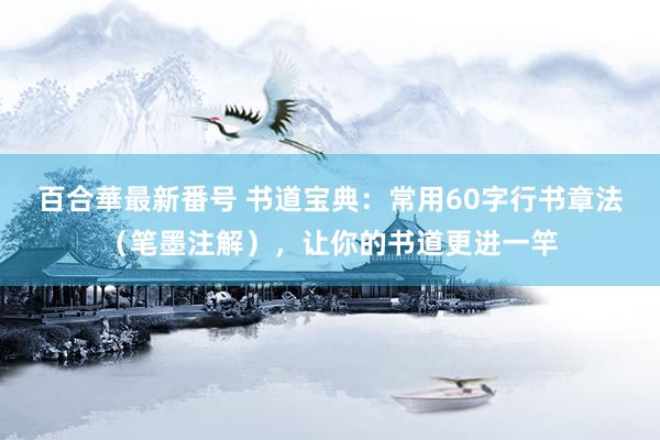 百合華最新番号 书道宝典：常用60字行书章法（笔墨注解），让你的书道更进一竿