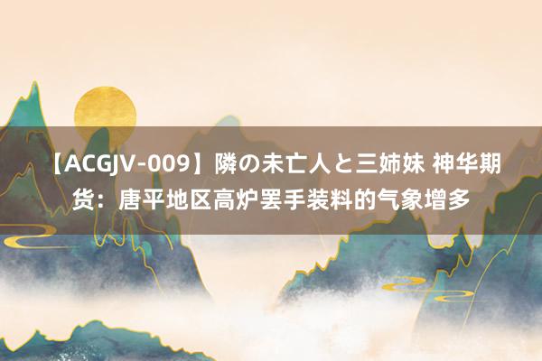 【ACGJV-009】隣の未亡人と三姉妹 神华期货：唐平地区高炉罢手装料的气象增多