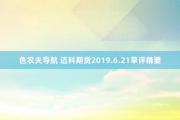 色农夫导航 迈科期货2019.6.21早评精要