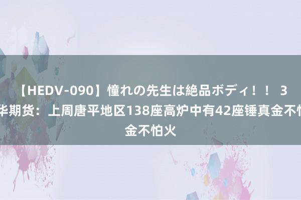 【HEDV-090】憧れの先生は絶品ボディ！！ 3 神华期货：上周唐平地区138座高炉中有42座锤真金不怕火