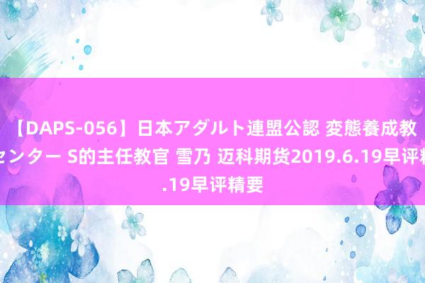 【DAPS-056】日本アダルト連盟公認 変態養成教育センター S的主任教官 雪乃 迈科期货2019.6.19早评精要