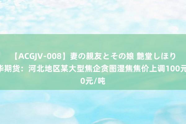 【ACGJV-008】妻の親友とその娘 艶堂しほり 神华期货：河北地区某大型焦企贪图湿焦焦价上调100元/吨