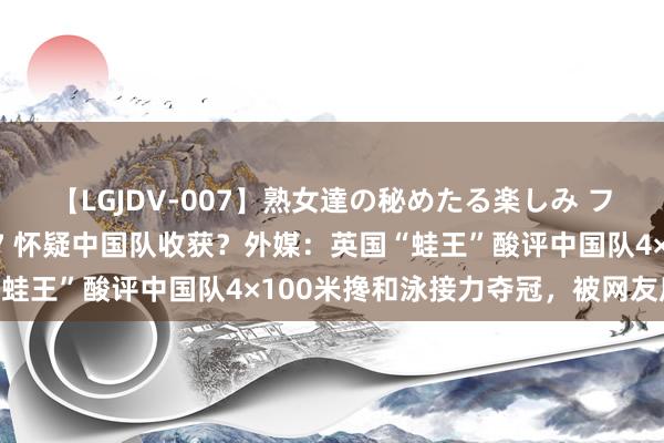 【LGJDV-007】熟女達の秘めたる楽しみ フィーリングレズビアン7 怀疑中国队收获？外媒：英国“蛙王”酸评中国队4×100米搀和泳接力夺冠，被网友质疑