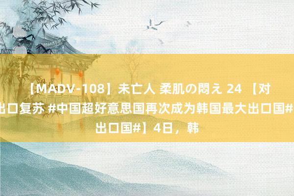 【MADV-108】未亡人 柔肌の悶え 24 【对华半导体出口复苏 #中国超好意思国再次成为韩国最大出口国#】4日，韩