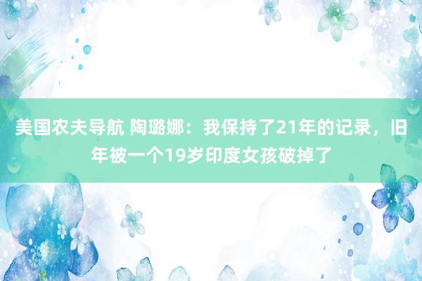 美国农夫导航 陶璐娜：我保持了21年的记录，旧年被一个19岁印度女孩破掉了