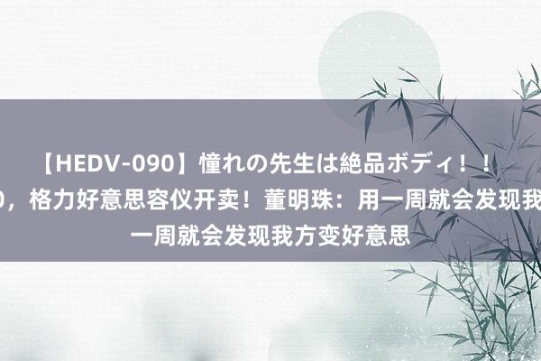 【HEDV-090】憧れの先生は絶品ボディ！！ 3 售价9800，格力好意思容仪开卖！董明珠：用一周就会发现我方变好意思