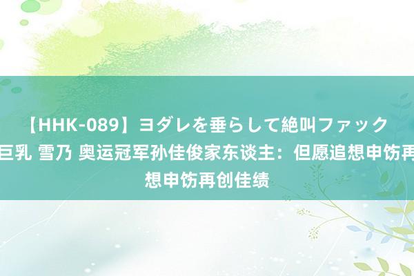 【HHK-089】ヨダレを垂らして絶叫ファック 震える巨乳 雪乃 奥运冠军孙佳俊家东谈主：但愿追想申饬再创佳绩