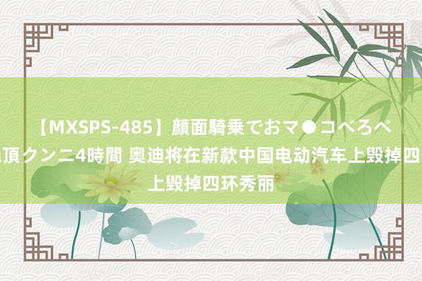 【MXSPS-485】顔面騎乗でおマ●コべろべろ！絶頂クンニ4時間 奥迪将在新款中国电动汽车上毁掉四环秀丽