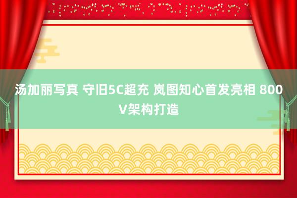 汤加丽写真 守旧5C超充 岚图知心首发亮相 800V架构打造