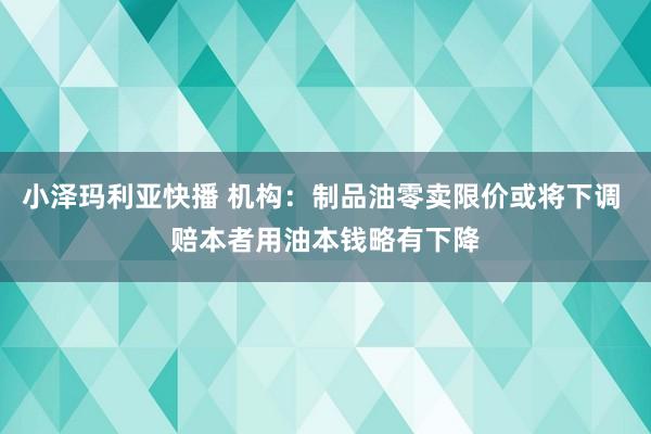 小泽玛利亚快播 机构：制品油零卖限价或将下调 赔本者用油本钱略有下降