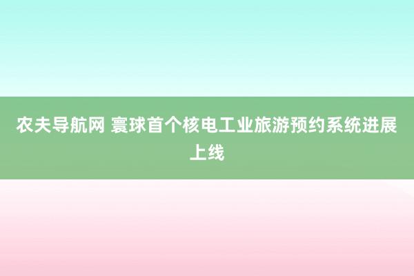 农夫导航网 寰球首个核电工业旅游预约系统进展上线