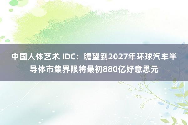 中国人体艺术 IDC：瞻望到2027年环球汽车半导体市集界限将最初880亿好意思元