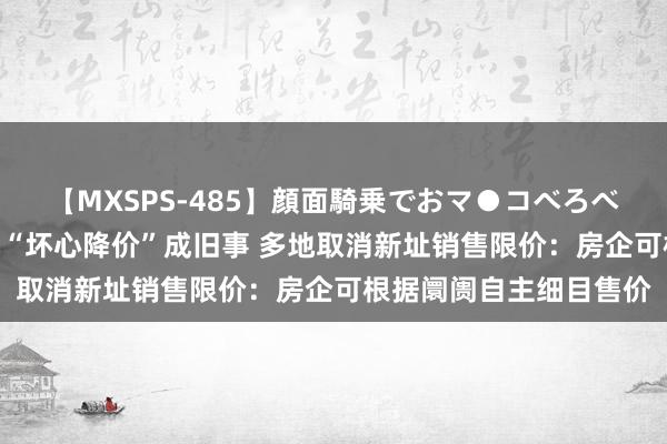 【MXSPS-485】顔面騎乗でおマ●コべろべろ！絶頂クンニ4時間 “坏心降价”成旧事 多地取消新址销售限价：房企可根据阛阓自主细目售价