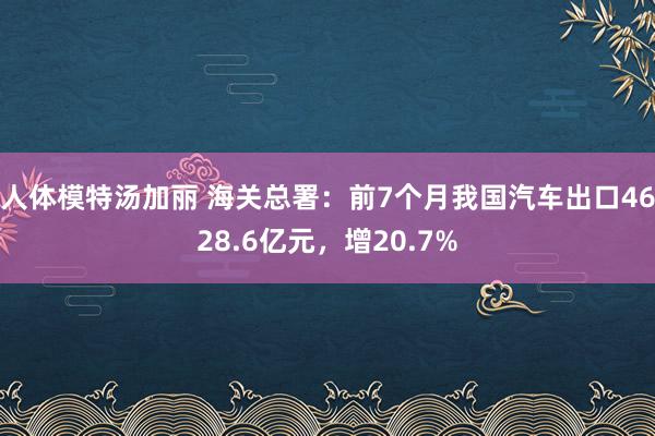 人体模特汤加丽 海关总署：前7个月我国汽车出口4628.6亿元，增20.7%