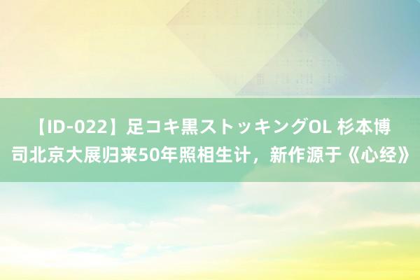 【ID-022】足コキ黒ストッキングOL 杉本博司北京大展归来50年照相生计，新作源于《心经》