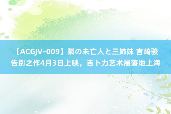 【ACGJV-009】隣の未亡人と三姉妹 宫崎骏告别之作4月3日上映，吉卜力艺术展落地上海