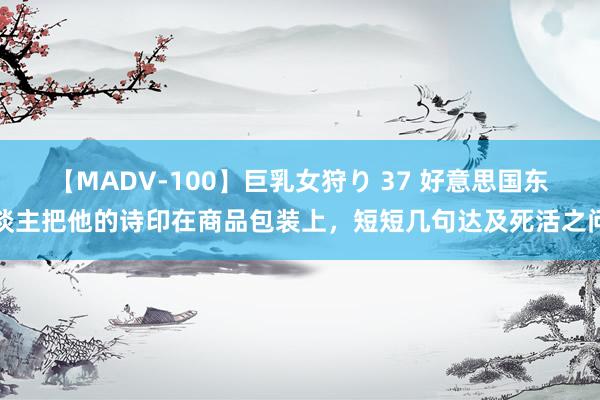 【MADV-100】巨乳女狩り 37 好意思国东谈主把他的诗印在商品包装上，短短几句达及死活之问