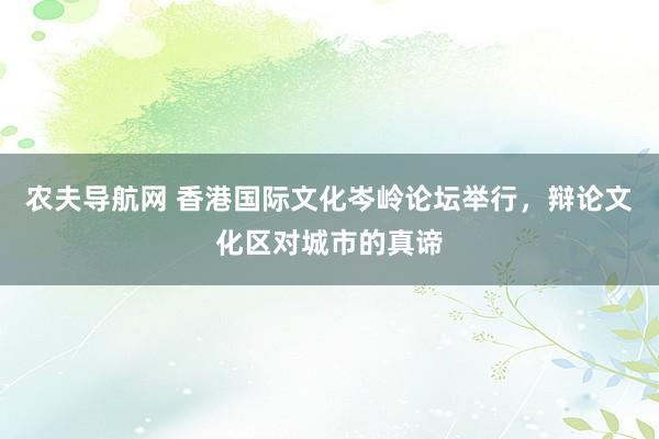 农夫导航网 香港国际文化岑岭论坛举行，辩论文化区对城市的真谛