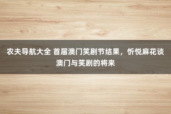 农夫导航大全 首届澳门笑剧节结果，忻悦麻花谈澳门与笑剧的将来