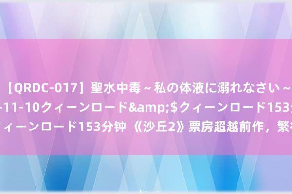 【QRDC-017】聖水中毒～私の体液に溺れなさい～</a>2017-11-10クィーンロード&$クィーンロード153分钟 《沙丘2》票房超越前作，繁衍剧来岁上线