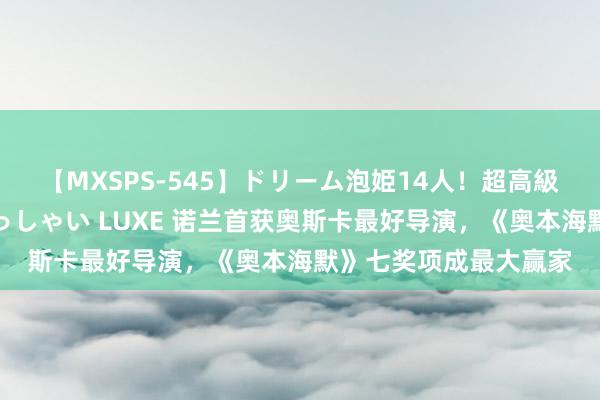 【MXSPS-545】ドリーム泡姫14人！超高級ソープランドへいらっしゃい LUXE 诺兰首获奥斯卡最好导演，《奥本海默》七奖项成最大赢家