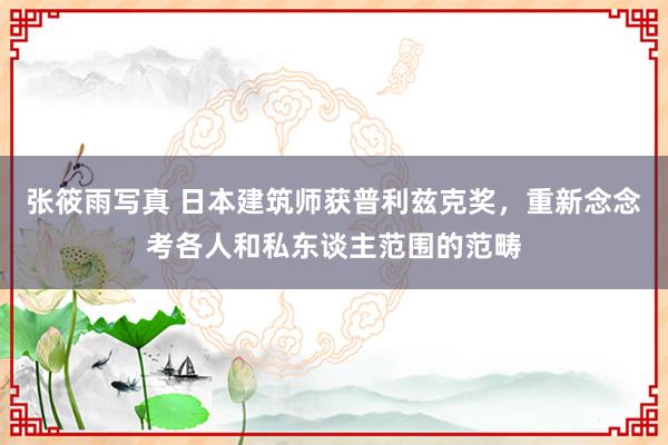 张筱雨写真 日本建筑师获普利兹克奖，重新念念考各人和私东谈主范围的范畴