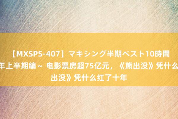 【MXSPS-407】マキシング半期ベスト10時間 ～2015年上半期編～ 电影票房超75亿元，《熊出没》凭什么红了十年