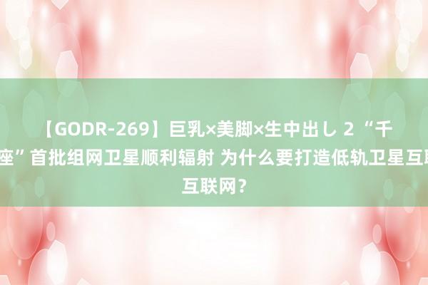 【GODR-269】巨乳×美脚×生中出し 2 “千帆星座”首批组网卫星顺利辐射 为什么要打造低轨卫星互联网？