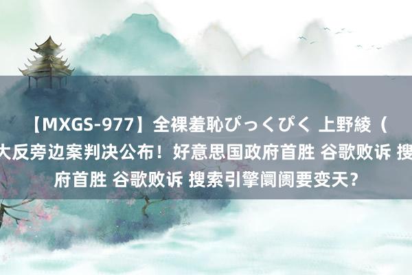 【MXGS-977】全裸羞恥ぴっくぴく 上野綾（雪菜） 二十年来最大反旁边案判决公布！好意思国政府首胜 谷歌败诉 搜索引擎阛阓要变天？