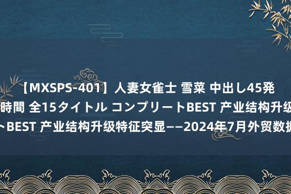 【MXSPS-401】人妻女雀士 雪菜 中出し45発＋厳選21コーナー 10時間 全15タイトル コンプリートBEST 产业结构升级特征突显——2024年7月外贸数据点评