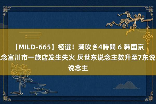 【MILD-665】極選！潮吹き4時間 6 韩国京畿说念富川市一旅店发生失火 厌世东说念主数升至7东说念主