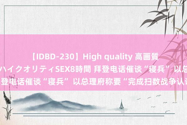 【IDBD-230】High quality 高画質で魅せます！究極のIP女優ハイクオリティSEX8時間 拜登电话催谈“寝兵” 以总理府称要“完成扫数战争认识”