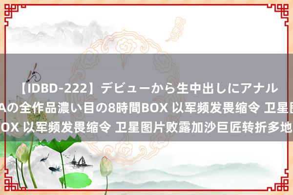 【IDBD-222】デビューから生中出しにアナルまで！最強の芸能人AYAの全作品濃い目の8時間BOX 以军频发畏缩令 卫星图片败露加沙巨匠转折多地