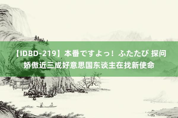 【IDBD-219】本番ですよっ！ふたたび 探问娇傲近三成好意思国东谈主在找新使命