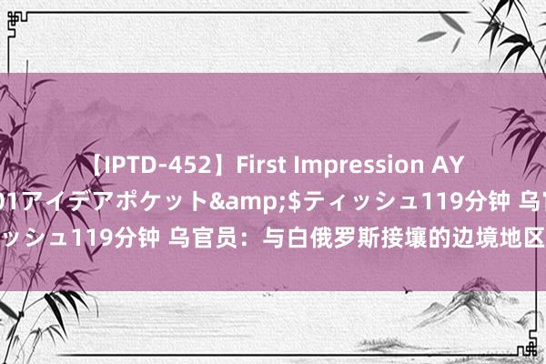 【IPTD-452】First Impression AYA</a>2009-05-01アイデアポケット&$ティッシュ119分钟 乌官员：与白俄罗斯接壤的边境地区所在莫得变化