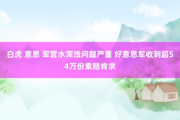 白虎 意思 军营水浑浊问题严重 好意思军收到超54万份索赔肯求