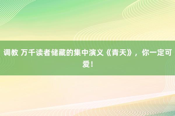 调教 万千读者储藏的集中演义《青天》，你一定可爱！