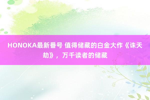 HONOKA最新番号 值得储藏的白金大作《诛天劫》，万千读者的储藏