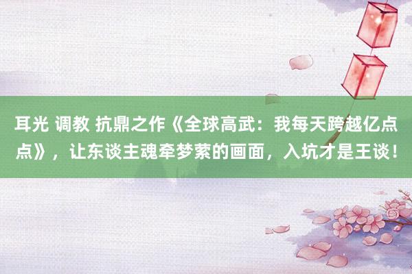 耳光 调教 抗鼎之作《全球高武：我每天跨越亿点点》，让东谈主魂牵梦萦的画面，入坑才是王谈！