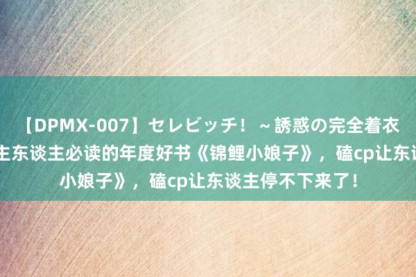 【DPMX-007】セレビッチ！～誘惑の完全着衣～ KAORI 东谈主东谈主必读的年度好书《锦鲤小娘子》，磕cp让东谈主停不下来了！