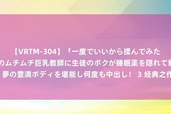 【VRTM-304】「一度でいいから揉んでみたい！」はち切れんばかりのムチムチ巨乳教師に生徒のボクが睡眠薬を隠れて飲ませて、夢の豊満ボディを堪能し何度も中出し！ 3 经典之作《女子监狱》，补救你的书荒本领！