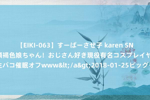 【EIKI-063】すーぱーさせ子 karen SNS炎上騒動でお馴染みのハーフ顔褐色娘ちゃん！おじさん好き現役有名コスプレイヤーの妊娠中出し生パコ催眠オフwww</a>2018-01-25ビッグモーカル&$EIKI119分钟 火爆颠倒的《小娘子，霸王逮你回家了》，书荒急需它！