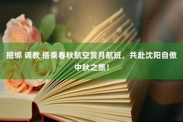 捆绑 调教 搭乘春秋航空赏月航班，共赴沈阳自傲中秋之旅！