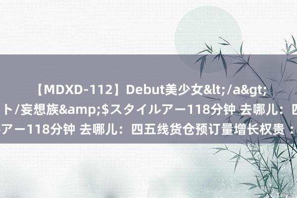 【MDXD-112】Debut美少女</a>2005-02-15スタイルアート/妄想族&$スタイルアー118分钟 去哪儿：四五线货仓预订量增长权贵 ：113%