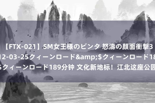 【FTX-021】SM女王様のビンタ 怒濤の顔面衝撃3時間</a>2012-03-25クィーンロード&$クィーンロード189分钟 文化新地标！江北这座公园出片率超高！