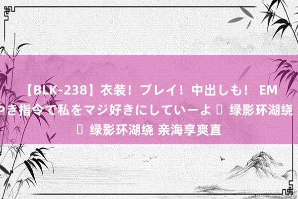 【BLK-238】衣装！プレイ！中出しも！ EMIRIのつぶやき指令で私をマジ好きにしていーよ ​绿影环湖绕 亲海享爽直