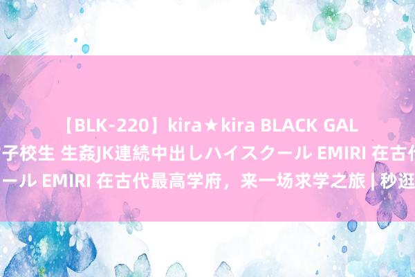 【BLK-220】kira★kira BLACK GAL 留年5年目のお姉黒ギャル女子校生 生姦JK連続中出しハイスクール EMIRI 在古代最高学府，来一场求学之旅 | 秒逛博物馆